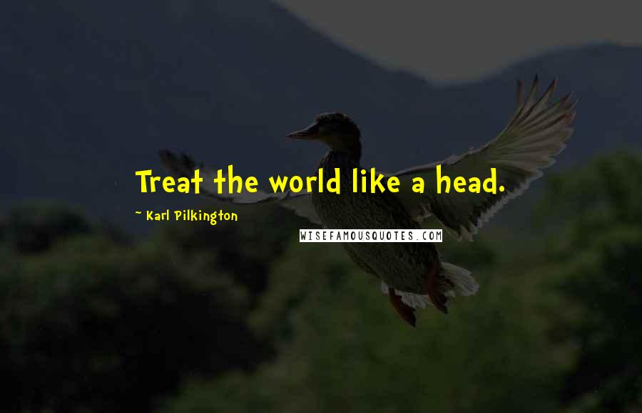 Karl Pilkington Quotes: Treat the world like a head.