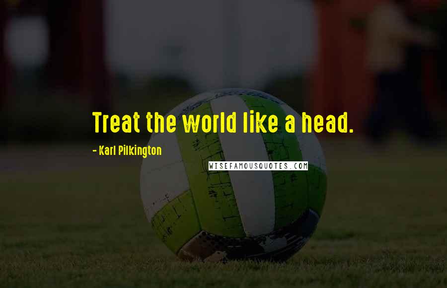Karl Pilkington Quotes: Treat the world like a head.