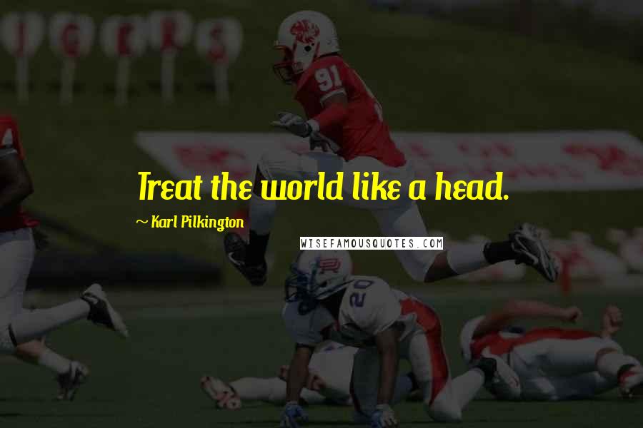 Karl Pilkington Quotes: Treat the world like a head.