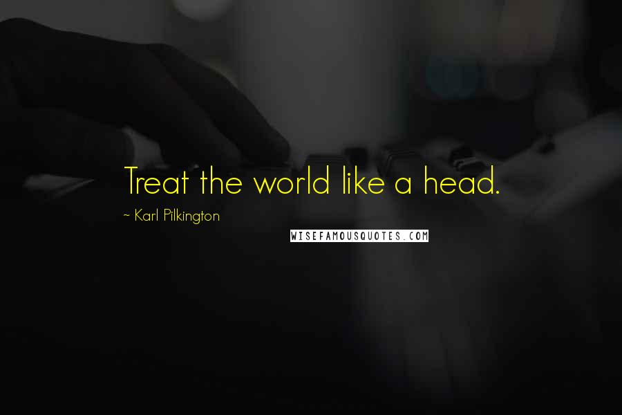 Karl Pilkington Quotes: Treat the world like a head.