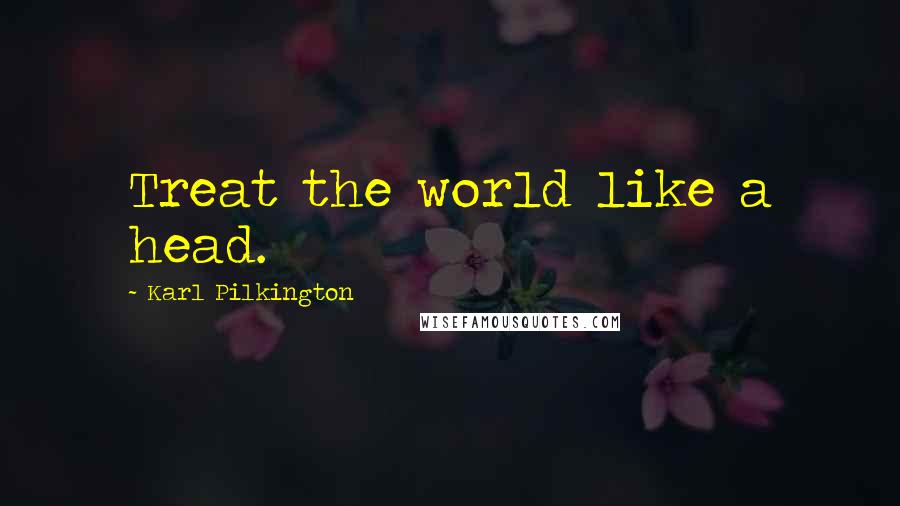 Karl Pilkington Quotes: Treat the world like a head.