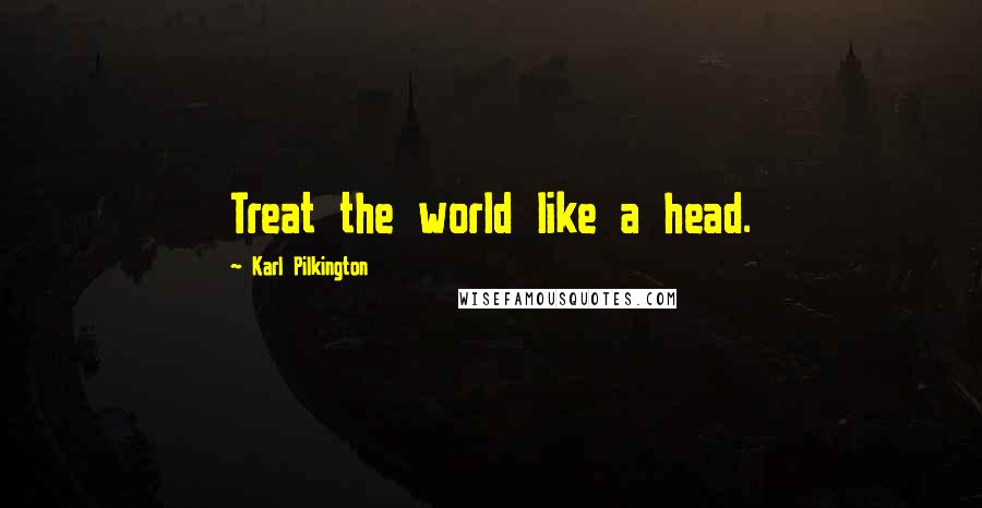 Karl Pilkington Quotes: Treat the world like a head.