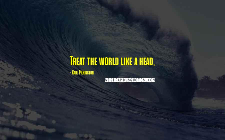 Karl Pilkington Quotes: Treat the world like a head.