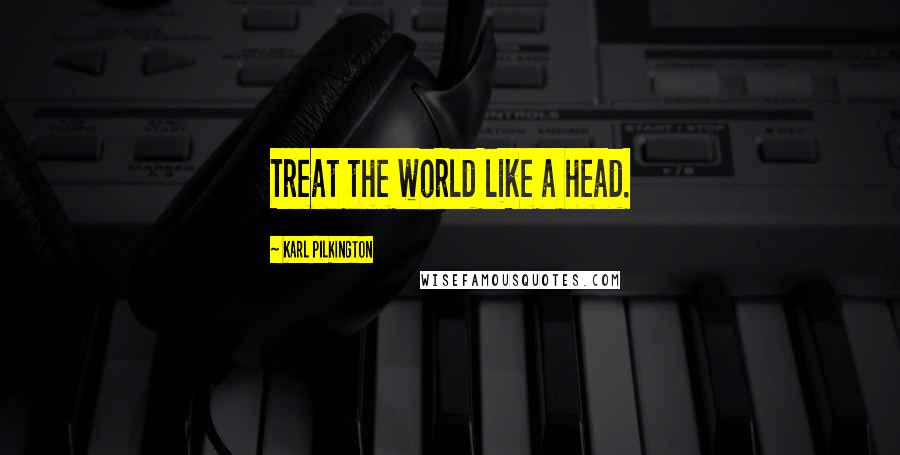 Karl Pilkington Quotes: Treat the world like a head.