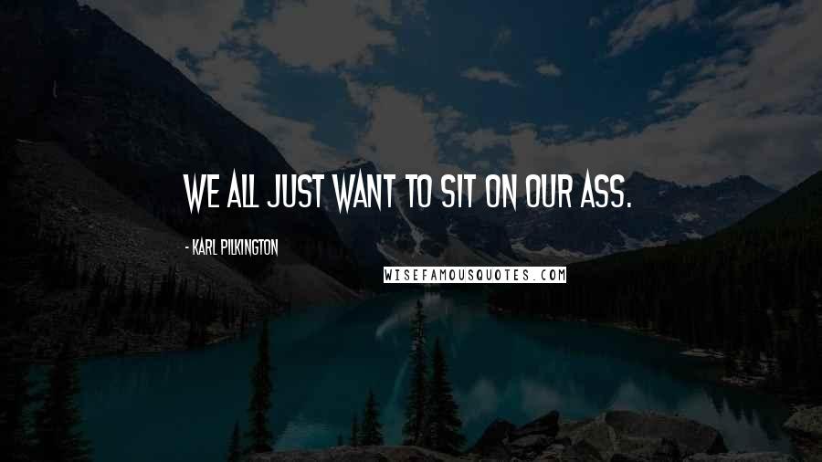 Karl Pilkington Quotes: We all just want to sit on our ass.