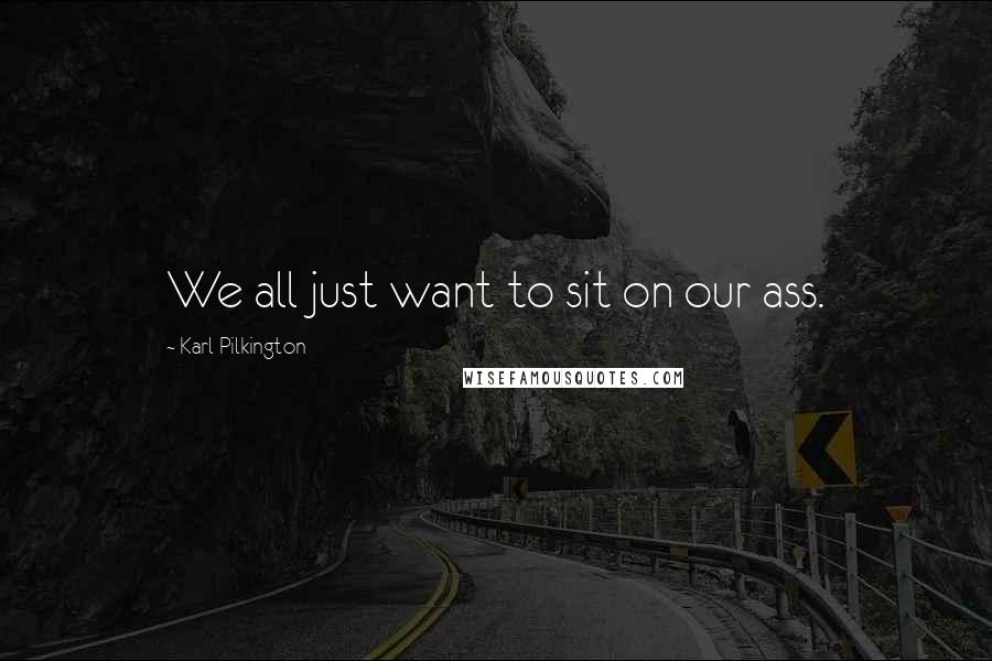 Karl Pilkington Quotes: We all just want to sit on our ass.