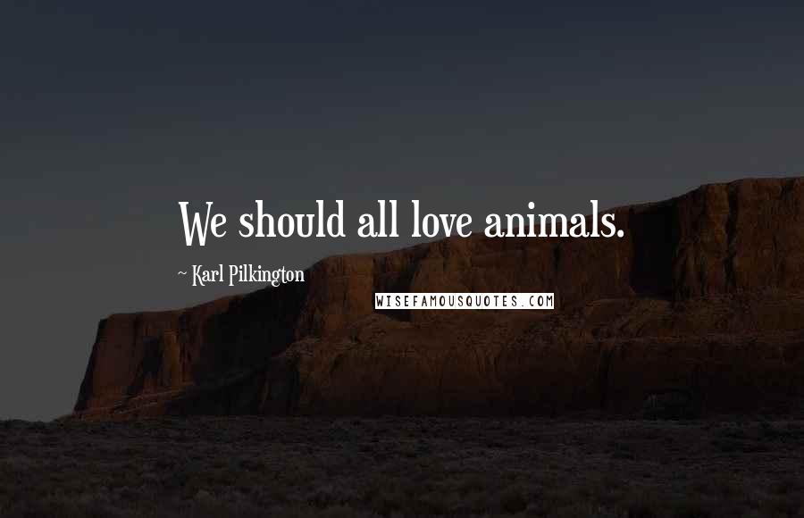 Karl Pilkington Quotes: We should all love animals.