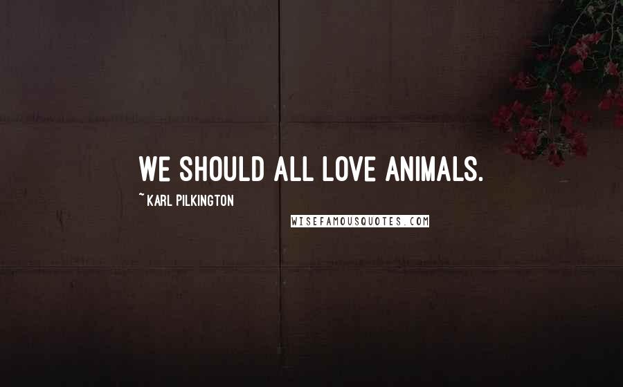 Karl Pilkington Quotes: We should all love animals.