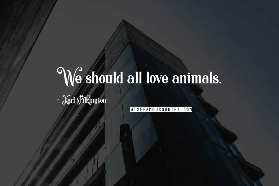 Karl Pilkington Quotes: We should all love animals.