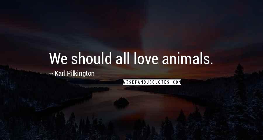 Karl Pilkington Quotes: We should all love animals.