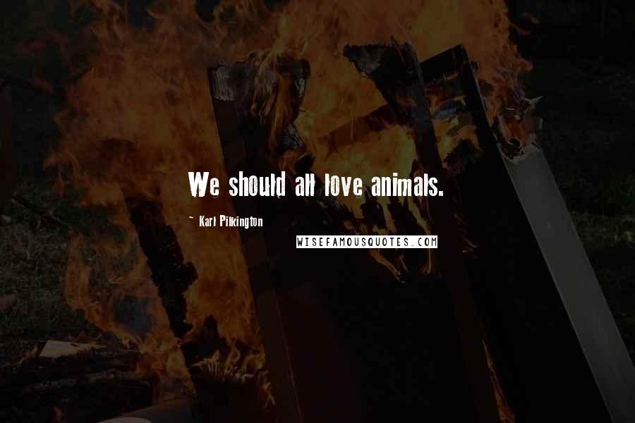 Karl Pilkington Quotes: We should all love animals.