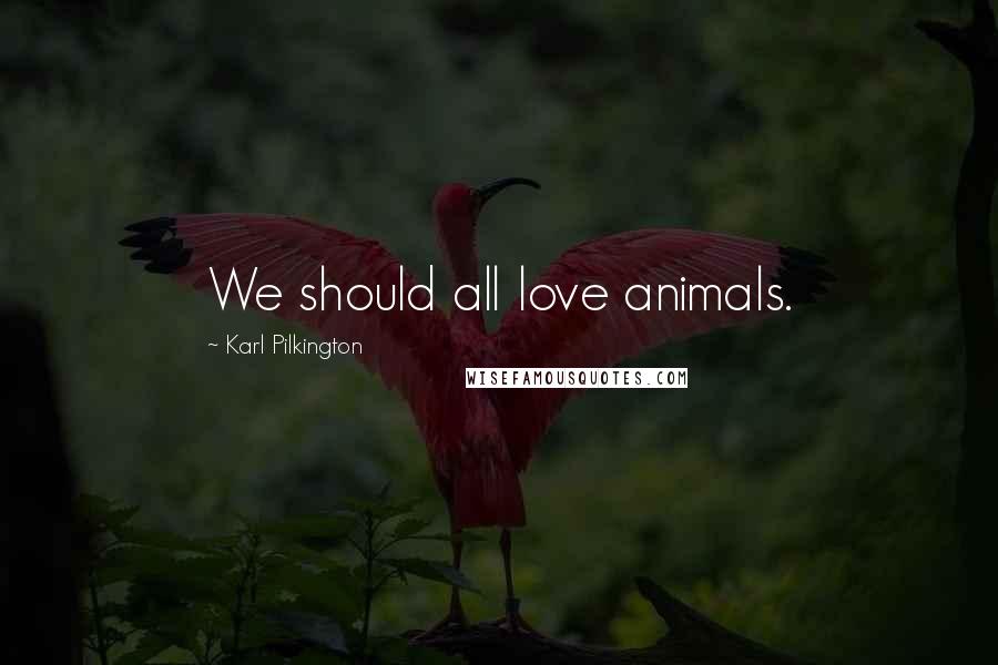 Karl Pilkington Quotes: We should all love animals.