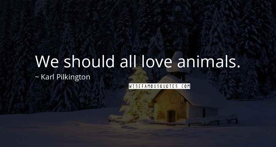 Karl Pilkington Quotes: We should all love animals.