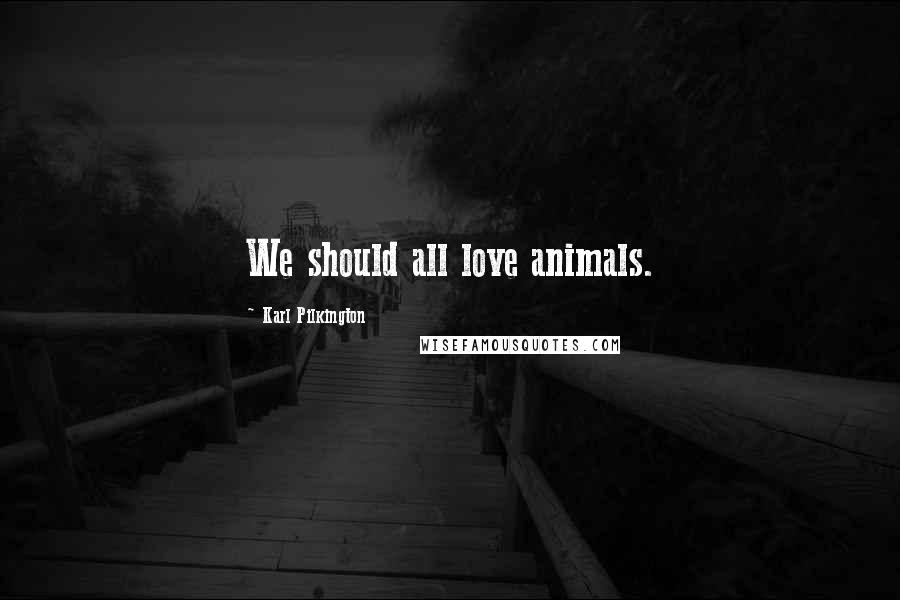 Karl Pilkington Quotes: We should all love animals.