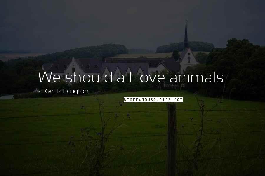 Karl Pilkington Quotes: We should all love animals.