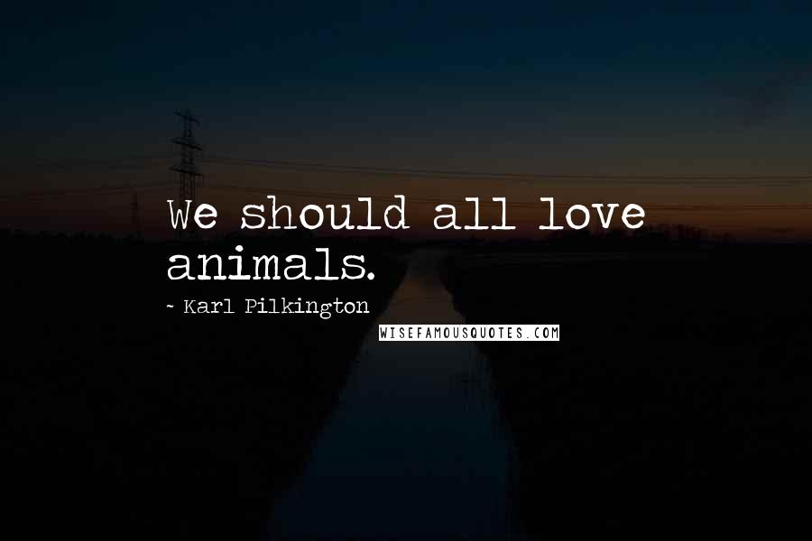 Karl Pilkington Quotes: We should all love animals.