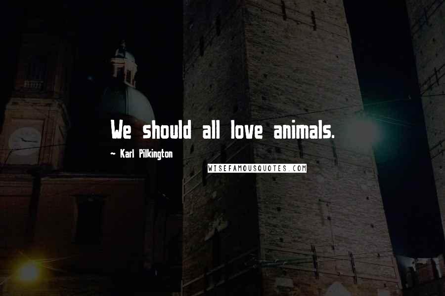 Karl Pilkington Quotes: We should all love animals.