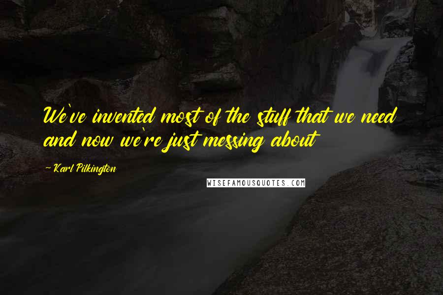 Karl Pilkington Quotes: We've invented most of the stuff that we need and now we're just messing about