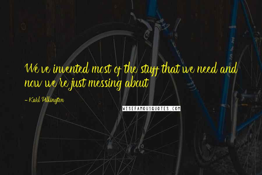 Karl Pilkington Quotes: We've invented most of the stuff that we need and now we're just messing about