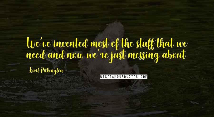 Karl Pilkington Quotes: We've invented most of the stuff that we need and now we're just messing about