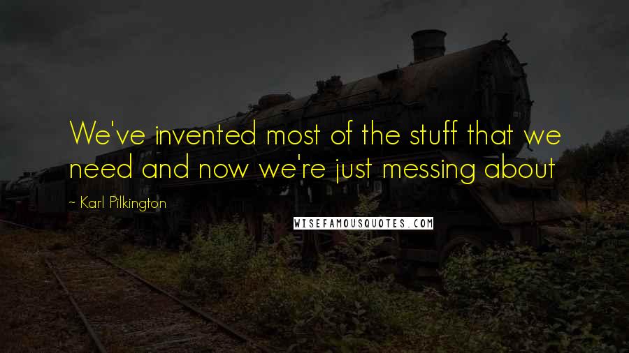 Karl Pilkington Quotes: We've invented most of the stuff that we need and now we're just messing about