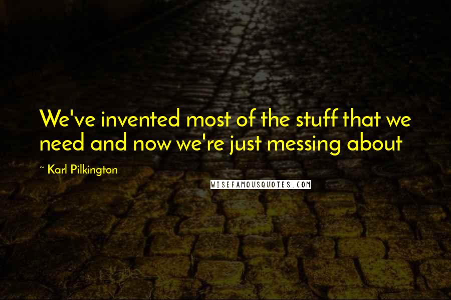 Karl Pilkington Quotes: We've invented most of the stuff that we need and now we're just messing about