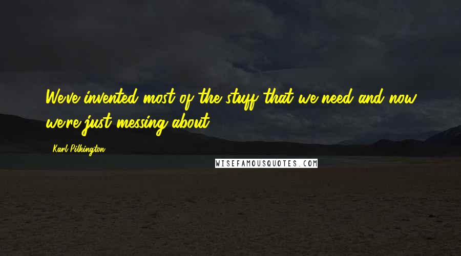 Karl Pilkington Quotes: We've invented most of the stuff that we need and now we're just messing about