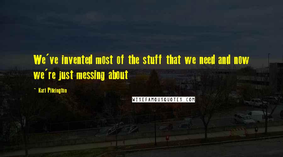 Karl Pilkington Quotes: We've invented most of the stuff that we need and now we're just messing about