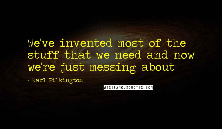 Karl Pilkington Quotes: We've invented most of the stuff that we need and now we're just messing about