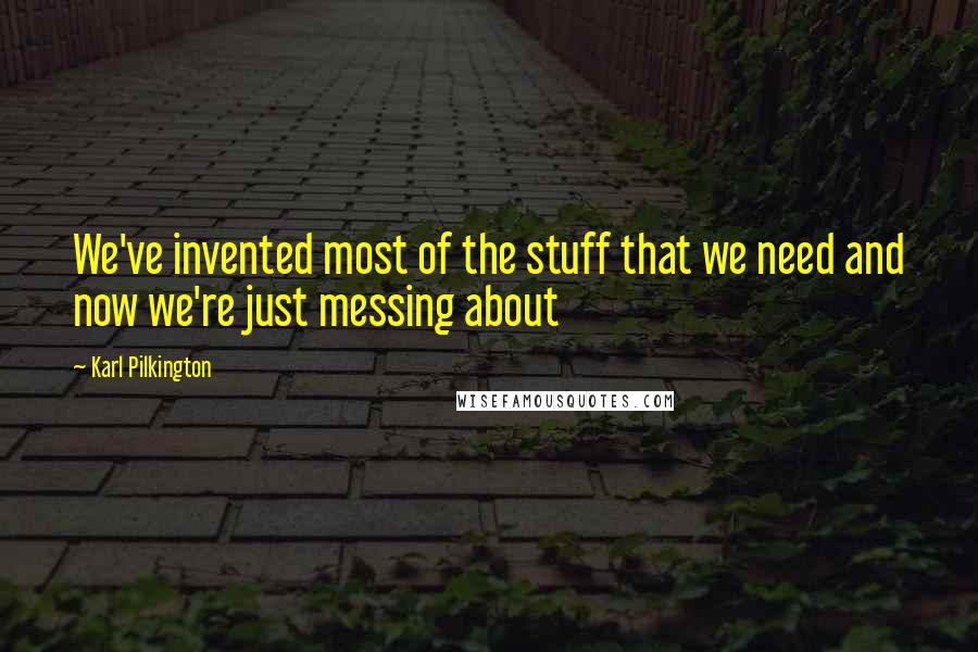 Karl Pilkington Quotes: We've invented most of the stuff that we need and now we're just messing about