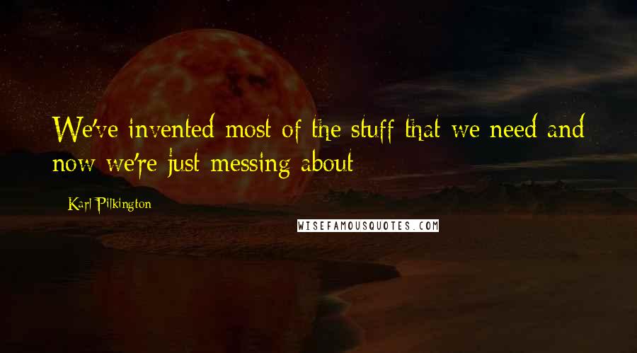 Karl Pilkington Quotes: We've invented most of the stuff that we need and now we're just messing about