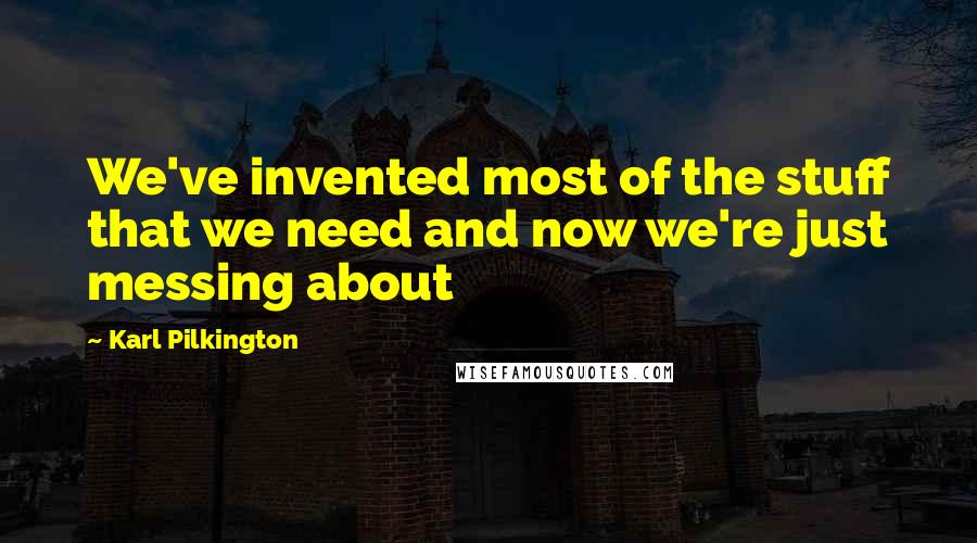 Karl Pilkington Quotes: We've invented most of the stuff that we need and now we're just messing about