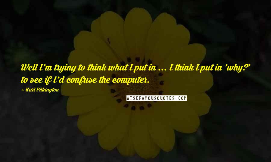 Karl Pilkington Quotes: Well I'm trying to think what I put in ... I think I put in 'why?' to see if I'd confuse the computer.