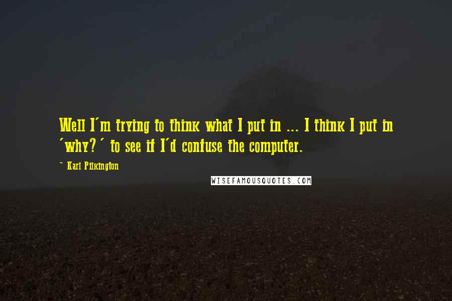 Karl Pilkington Quotes: Well I'm trying to think what I put in ... I think I put in 'why?' to see if I'd confuse the computer.