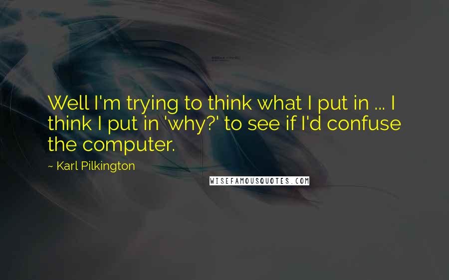 Karl Pilkington Quotes: Well I'm trying to think what I put in ... I think I put in 'why?' to see if I'd confuse the computer.