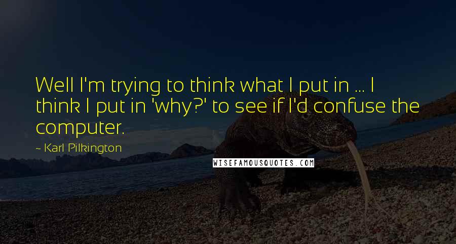 Karl Pilkington Quotes: Well I'm trying to think what I put in ... I think I put in 'why?' to see if I'd confuse the computer.