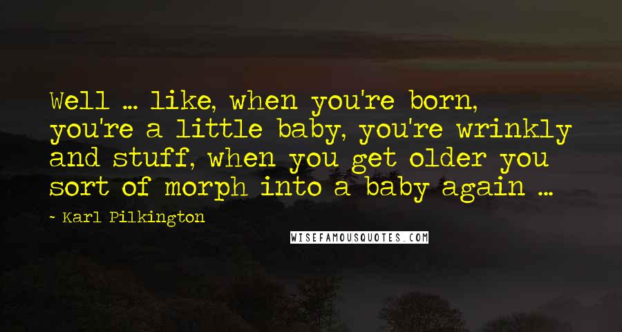 Karl Pilkington Quotes: Well ... like, when you're born, you're a little baby, you're wrinkly and stuff, when you get older you sort of morph into a baby again ...