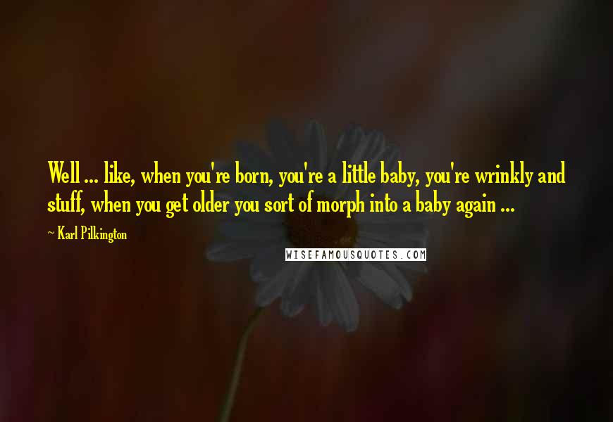 Karl Pilkington Quotes: Well ... like, when you're born, you're a little baby, you're wrinkly and stuff, when you get older you sort of morph into a baby again ...