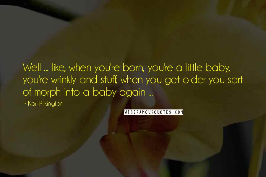 Karl Pilkington Quotes: Well ... like, when you're born, you're a little baby, you're wrinkly and stuff, when you get older you sort of morph into a baby again ...