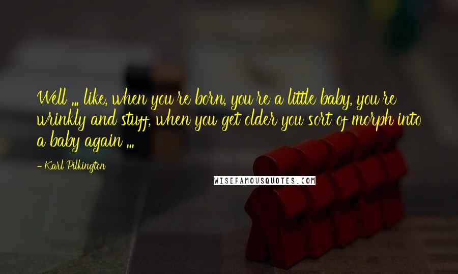 Karl Pilkington Quotes: Well ... like, when you're born, you're a little baby, you're wrinkly and stuff, when you get older you sort of morph into a baby again ...