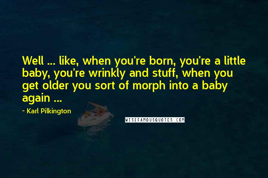 Karl Pilkington Quotes: Well ... like, when you're born, you're a little baby, you're wrinkly and stuff, when you get older you sort of morph into a baby again ...