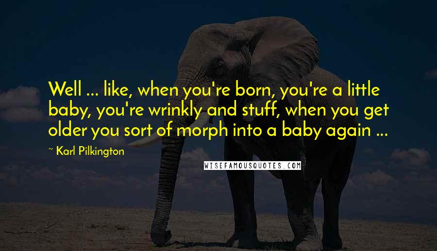 Karl Pilkington Quotes: Well ... like, when you're born, you're a little baby, you're wrinkly and stuff, when you get older you sort of morph into a baby again ...