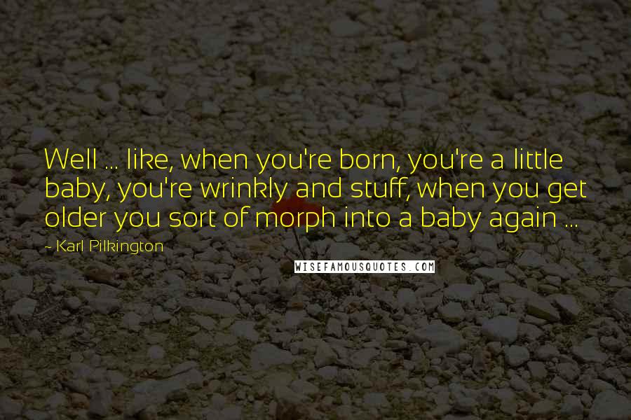 Karl Pilkington Quotes: Well ... like, when you're born, you're a little baby, you're wrinkly and stuff, when you get older you sort of morph into a baby again ...