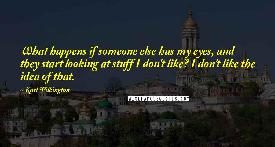 Karl Pilkington Quotes: What happens if someone else has my eyes, and they start looking at stuff I don't like? I don't like the idea of that.