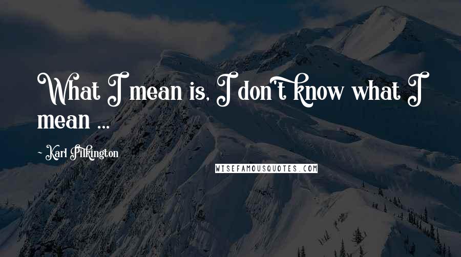 Karl Pilkington Quotes: What I mean is, I don't know what I mean ...