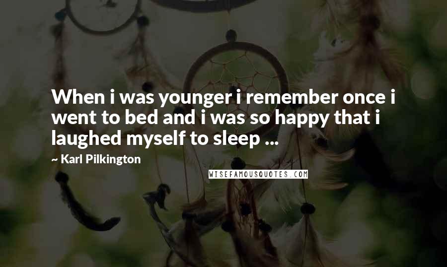 Karl Pilkington Quotes: When i was younger i remember once i went to bed and i was so happy that i laughed myself to sleep ...