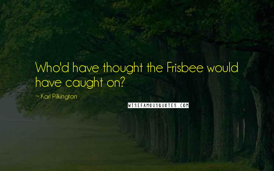 Karl Pilkington Quotes: Who'd have thought the Frisbee would have caught on?