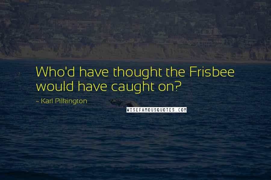 Karl Pilkington Quotes: Who'd have thought the Frisbee would have caught on?