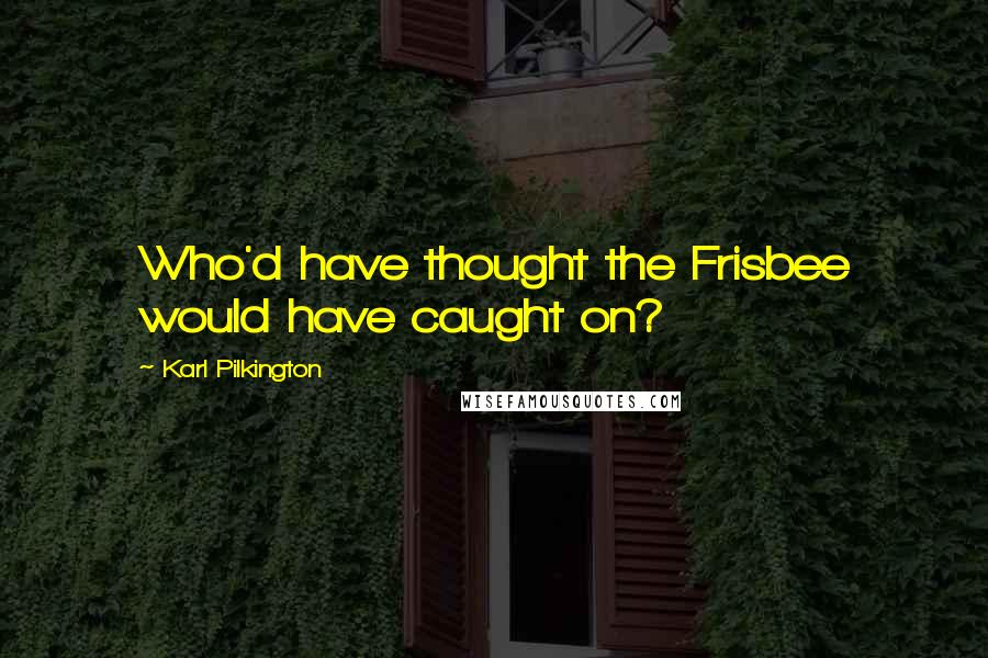 Karl Pilkington Quotes: Who'd have thought the Frisbee would have caught on?