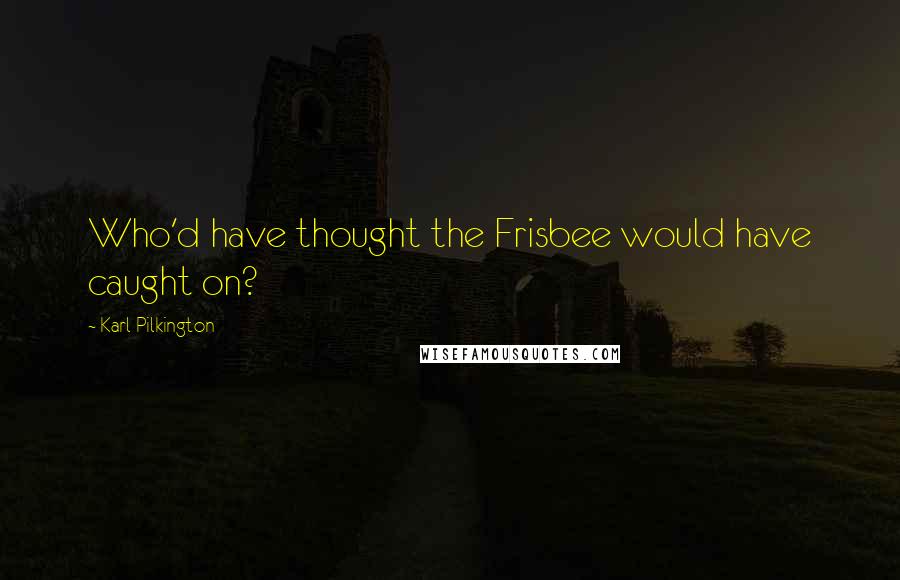 Karl Pilkington Quotes: Who'd have thought the Frisbee would have caught on?